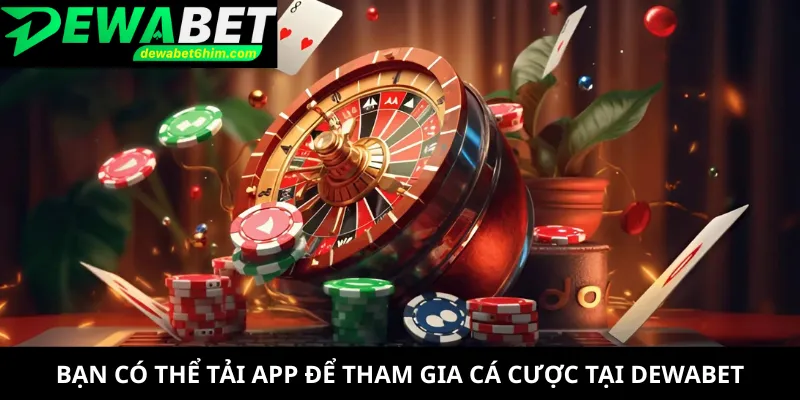 Bạn có thể tải app để tham gia cá cược tại DEWABET